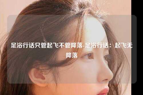足浴行话只管起飞不管降落-足浴行话：起飞无降落