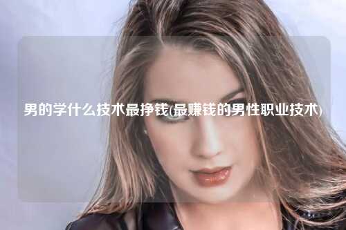 男的学什么技术最挣钱(最赚钱的男性职业技术)