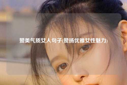 赞美气质女人句子(赞扬优雅女性魅力)