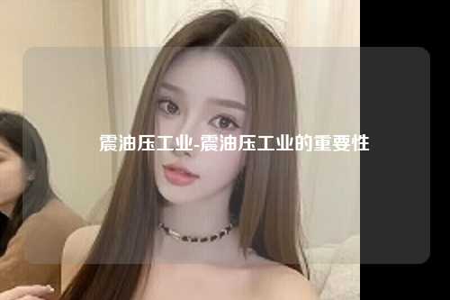 鈶震油压工业-震油压工业的重要性
