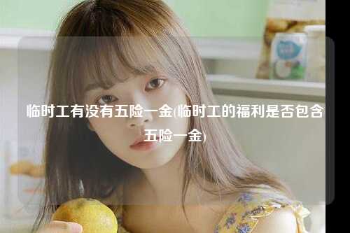 临时工有没有五险一金(临时工的福利是否包含五险一金)