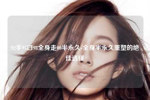 92手95口98全身走00半永久-全身半永久重塑的绝佳选择