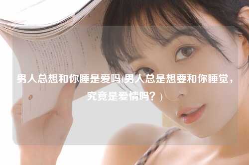 男人总想和你睡是爱吗(男人总是想要和你睡觉，究竟是爱情吗？)