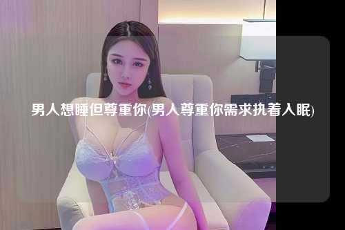 男人想睡但尊重你(男人尊重你需求执着入眠)