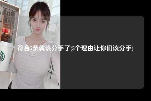 符合5条就该分手了(5个理由让你们该分手)