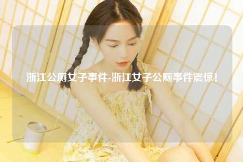 浙江公厕女子事件-浙江女子公厕事件震惊！