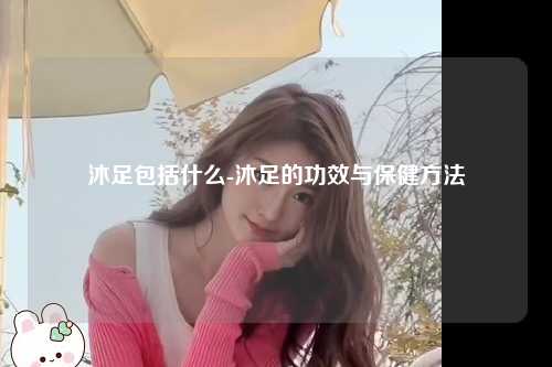 沐足包括什么-沐足的功效与保健方法