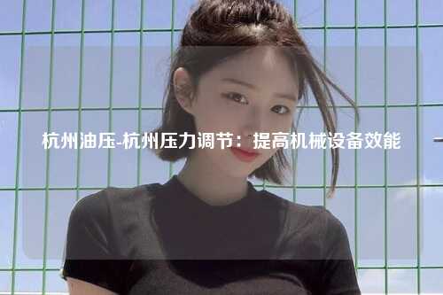杭州油压-杭州压力调节：提高机械设备效能