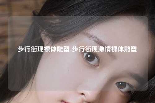 步行街现裸体雕塑-步行街现激情裸体雕塑