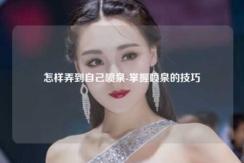 怎样弄到自己喷泉-掌握喷泉的技巧