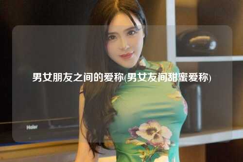 男女朋友之间的爱称(男女友间甜蜜爱称)