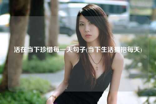 活在当下珍惜每一天句子(当下生活拥抱每天)