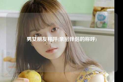 男女朋友称呼(亲密伴侣的称呼)