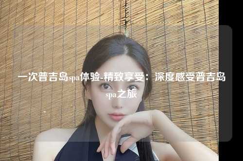 一次普吉岛spa体验-精致享受：深度感受普吉岛spa之旅