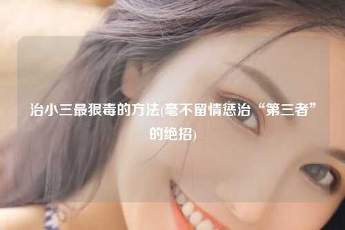 治小三最狠毒的方法(毫不留情惩治“第三者”的绝招)