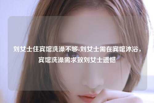 刘女士住宾馆洗澡不够-刘女士需在宾馆沐浴，宾馆洗澡需求致刘女士遗憾