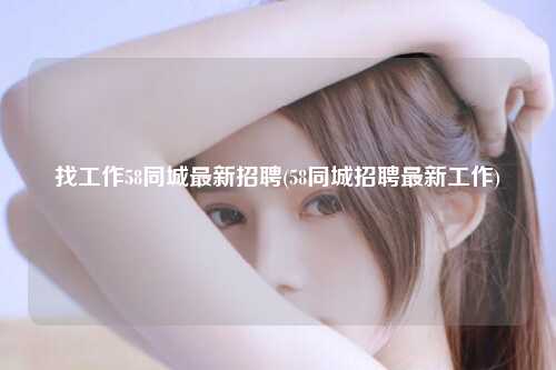 找工作58同城最新招聘(58同城招聘最新工作)