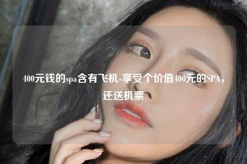400元钱的spa含有飞机-享受个价值400元的SPA，还送机票
