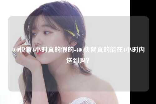 400快餐4小时真的假的-400快餐真的能在4小时内送到吗？