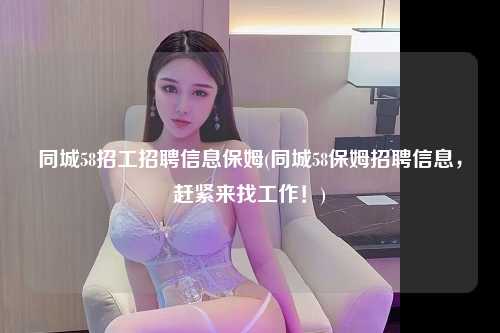 同城58招工招聘信息保姆(同城58保姆招聘信息，赶紧来找工作！)