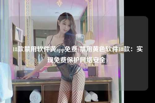 18款禁用软件黄app免费(禁用黄色软件18款：实现免费保护网络安全)