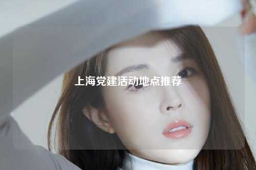 上海党建活动地点推荐