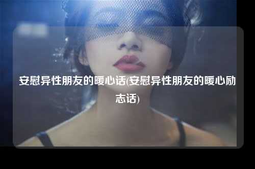 安慰异性朋友的暖心话(安慰异性朋友的暖心励志话)