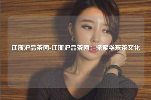 江浙沪品茶网-江浙沪品茶网：探索华东茶文化