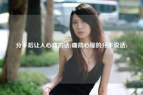 分手后让人心痛的话(痛彻心扉的分手说话)