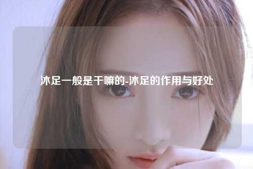 沐足一般是干嘛的-沐足的作用与好处