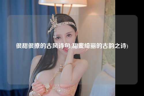 很甜很撩的古风诗句(甜蜜绮丽的古韵之诗)