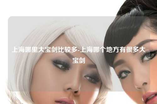 上海哪里大宝剑比较多-上海哪个地方有很多大宝剑