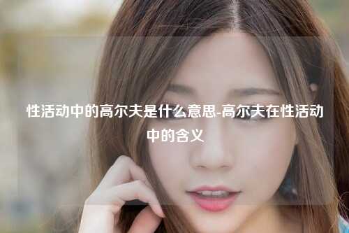 性活动中的高尔夫是什么意思-高尔夫在性活动中的含义