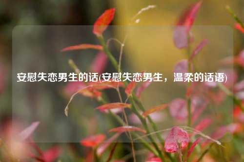 安慰失恋男生的话(安慰失恋男生，温柔的话语)