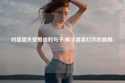 对婆婆失望看透的句子(揭示婆婆幻灭的真相)