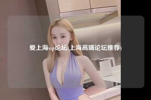 爱上海vip论坛(上海高端论坛推荐)