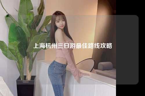 上海杭州三日游最佳路线攻略