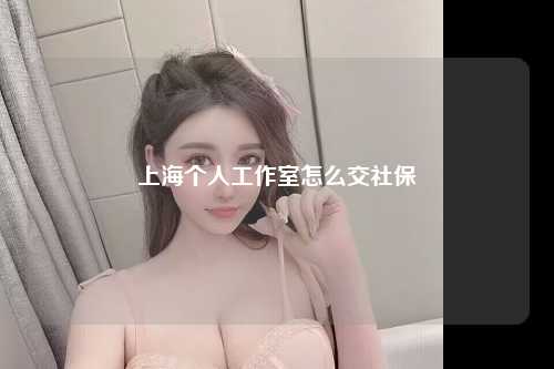 上海个人工作室怎么交社保
