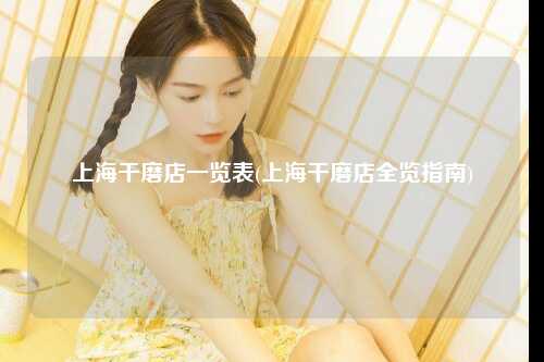上海干磨店一览表(上海干磨店全览指南)