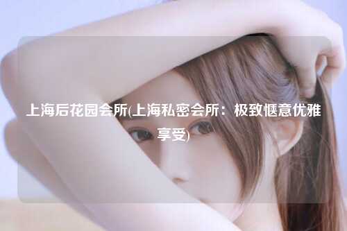 上海后花园会所(上海私密会所：极致惬意优雅享受)