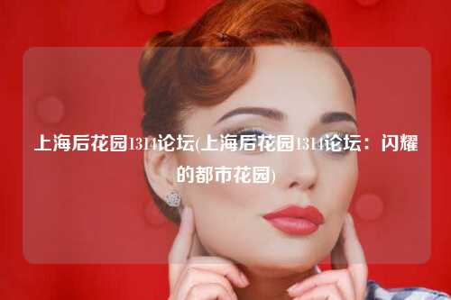 上海后花园1314论坛(上海后花园1314论坛：闪耀的都市花园)