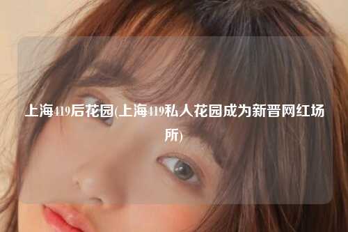 上海419后花园(上海419私人花园成为新晋网红场所)