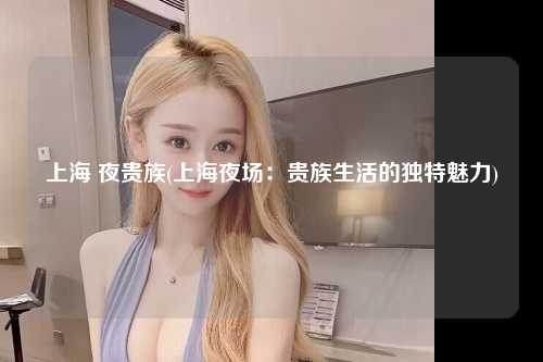 上海 夜贵族(上海夜场：贵族生活的独特魅力)