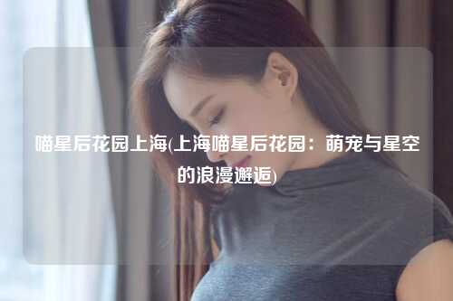 喵星后花园上海(上海喵星后花园：萌宠与星空的浪漫邂逅)