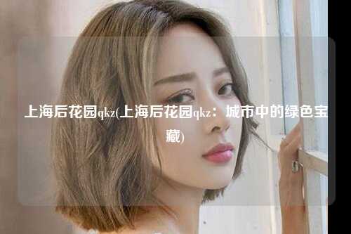 上海后花园qkz(上海后花园qkz：城市中的绿色宝藏)