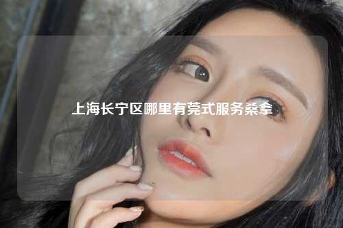 上海长宁区哪里有莞式服务桑拿