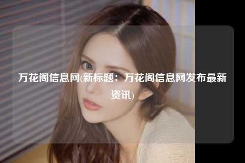 万花阁信息网(新标题：万花阁信息网发布最新资讯)