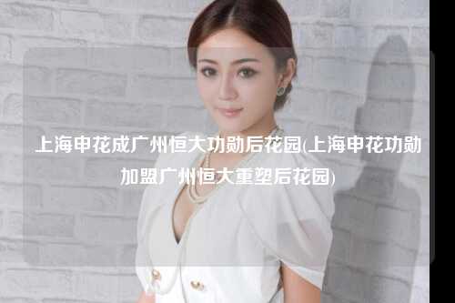 上海申花成广州恒大功勋后花园(上海申花功勋加盟广州恒大重塑后花园)