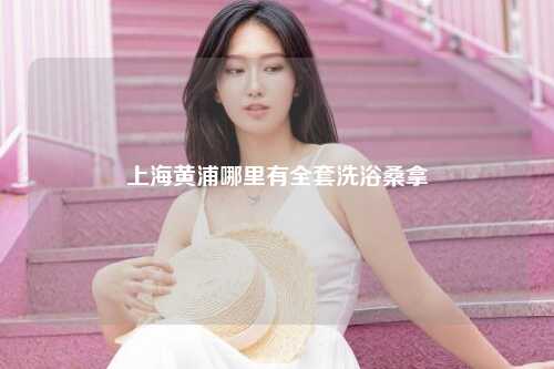 上海黄浦哪里有全套洗浴桑拿