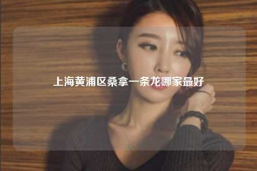 上海黄浦区桑拿一条龙哪家最好
